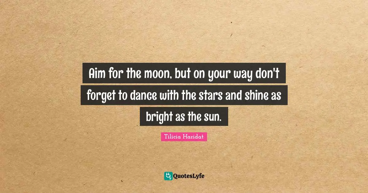 Aim for the moon, but on your way don't forget to dance with the stars and shine as bright as the sun.
