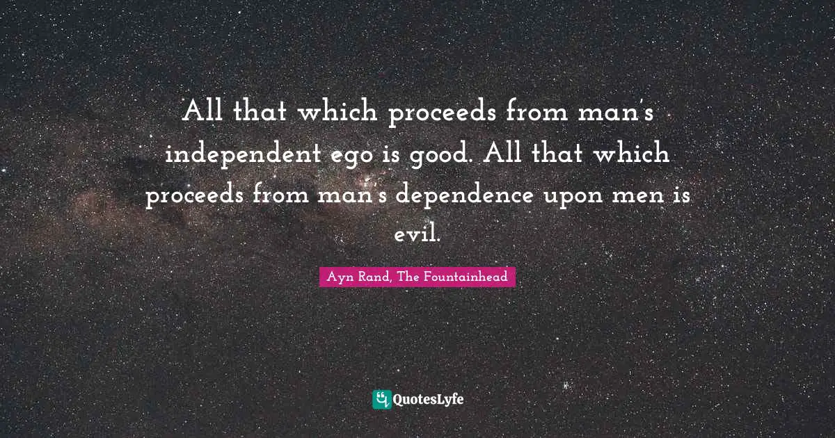 Ayn Rand, The Fountainhead Quotes: All that which proceeds from man’s independent ego is good. All that which proceeds from man’s dependence upon men is evil.
