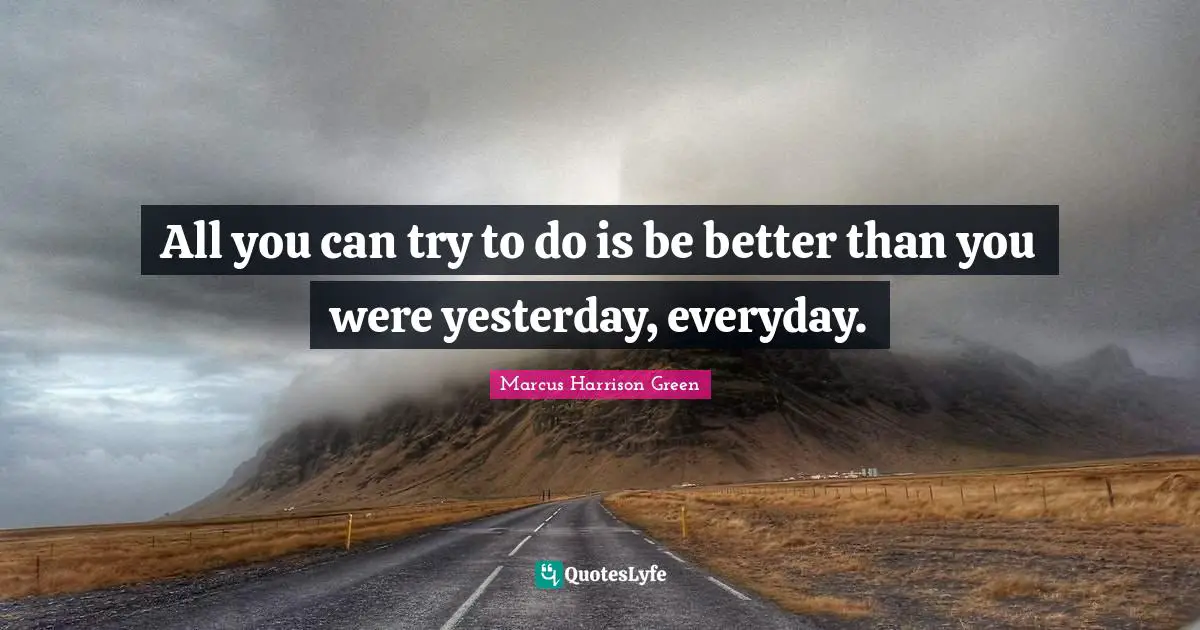 All you can try to do is be better than you were yesterday, everyday.