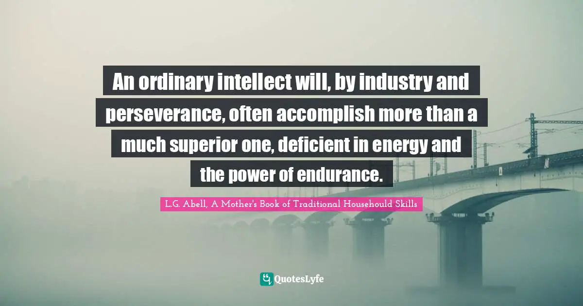 An ordinary intellect will, by industry and perseverance, often accomplish more than a much superior one, deficient in energy and the power of endurance.