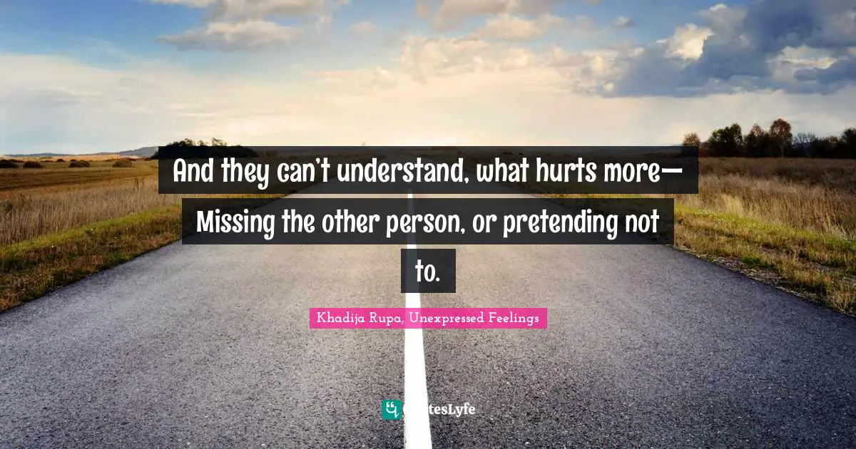 Khadija Rupa, Unexpressed Feelings Quotes: "And they can’t understand, what hurts more— Missing the other person, or pretending not to."