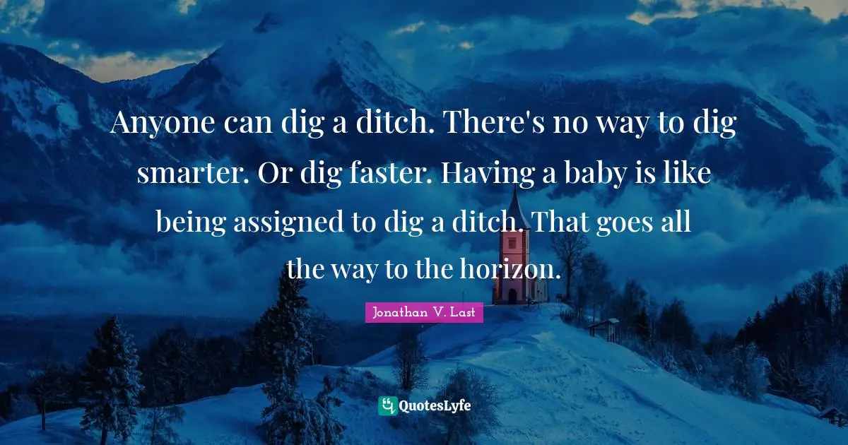 Anyone can dig a ditch. There's no way to dig smarter. Or dig faster. Having a baby is like being assigned to dig a ditch. That goes all the way to the horizon.