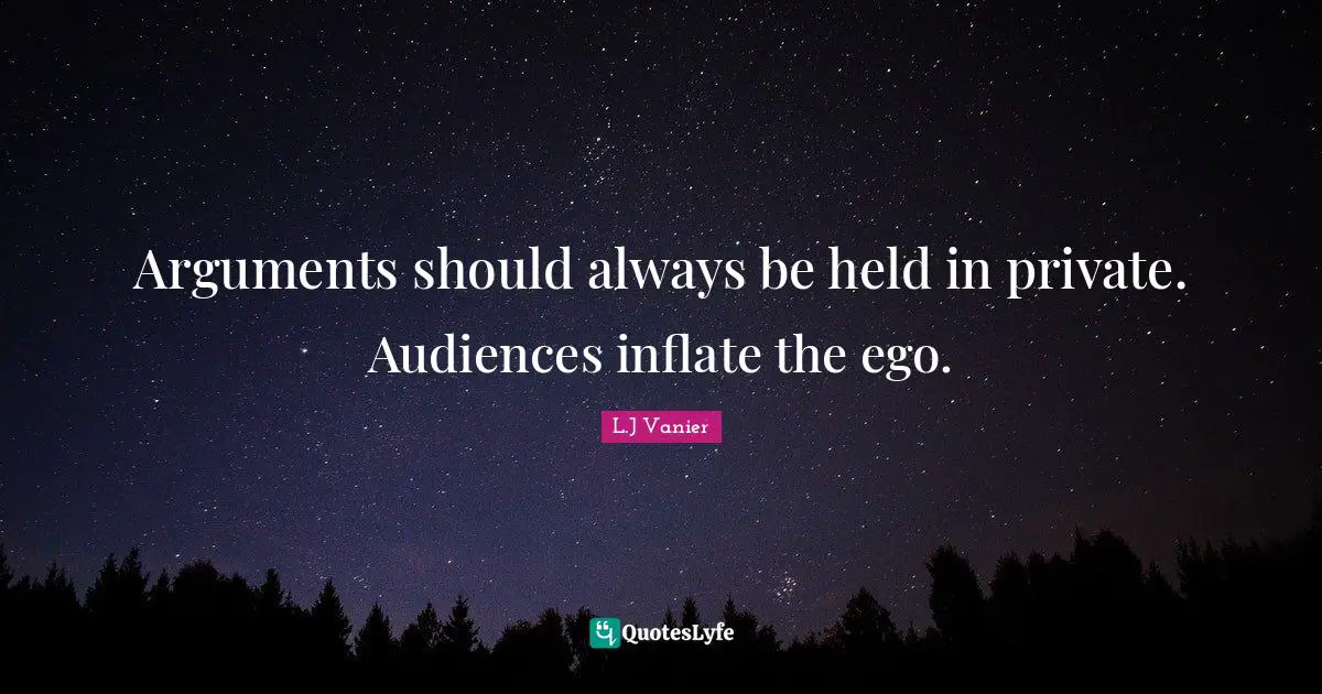 Arguments should always be held in private. Audiences inflate the ego.