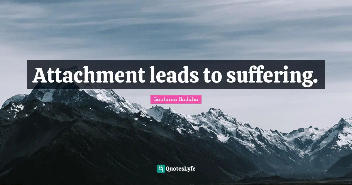 Attachment leads to suffering.