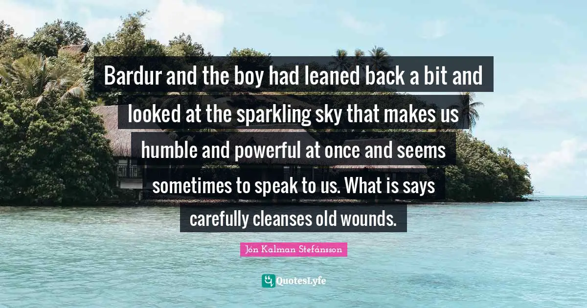 Jón Kalman Stefánsson Quotes: Bardur and the boy had leaned back a bit and looked at the sparkling sky that makes us humble and powerful at once and seems sometimes to speak to us. What is says carefully cleanses old wounds.