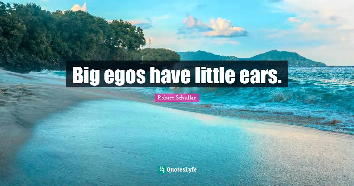 Big egos have little ears.