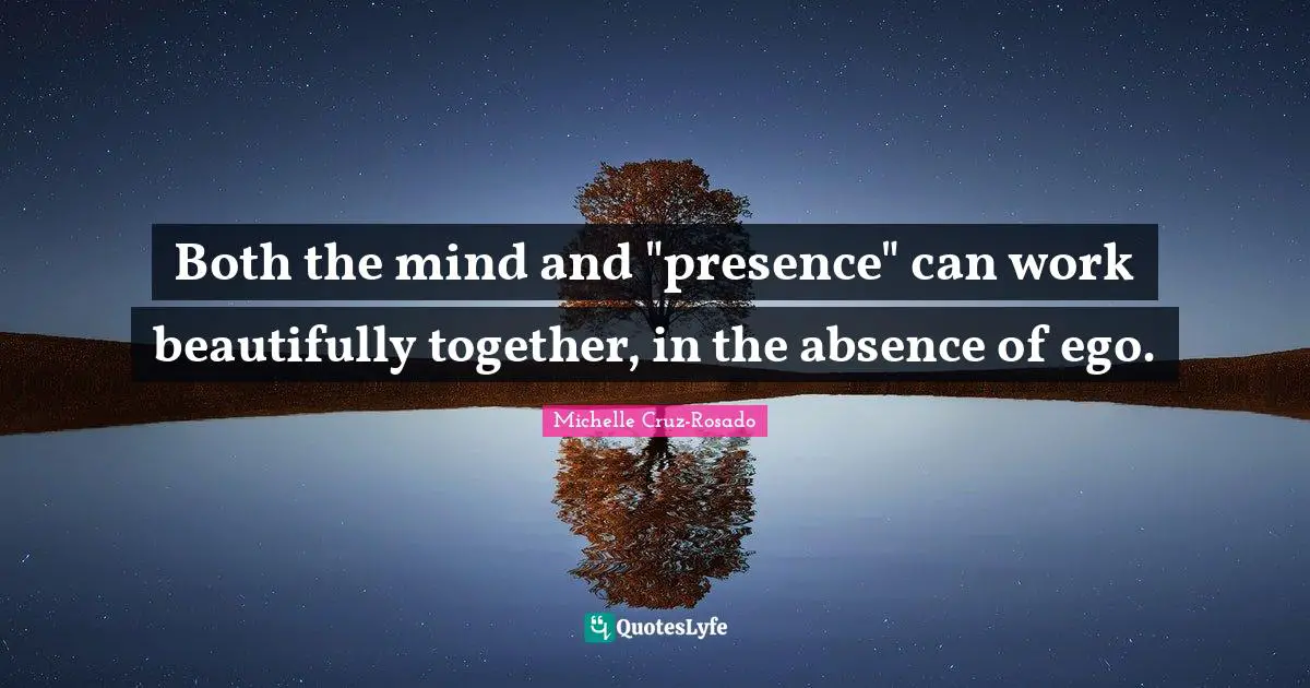 Both the mind and "presence" can work beautifully together, in the absence of ego.