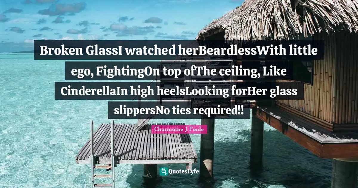 Broken GlassI watched herBeardlessWith little ego, FightingOn top ofThe ceiling, Like CinderellaIn high heelsLooking forHer glass slippersNo ties required!!