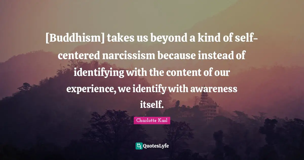 [Buddhism] takes us beyond a kind of self-centered narcissism because instead of identifying with the content of our experience, we identify with awareness itself.