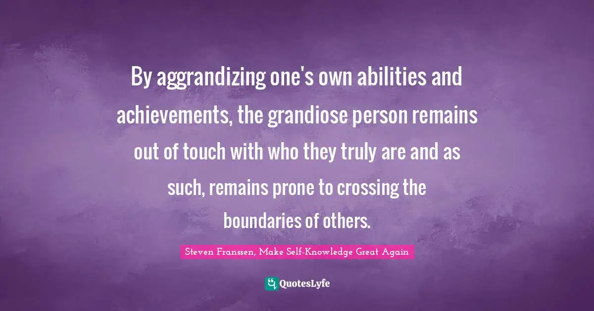 By aggrandizing one's own abilities and achievements, the grandiose person remains out of touch with who they truly are and as such, remains prone to crossing the boundaries of others.