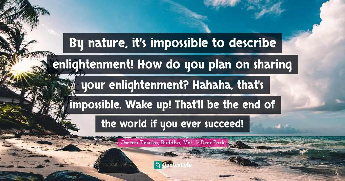 By nature, it's impossible to describe enlightenment! How do you plan on sharing your enlightenment? Hahaha, that's impossible. Wake up! That'll be the end of the world if you ever succeed!