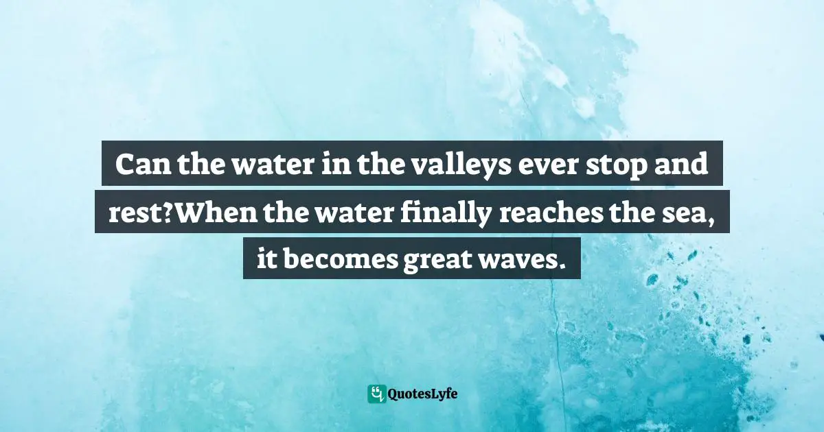 Can the water in the valleys ever stop and rest?When the water finally reaches the sea, it becomes great waves.