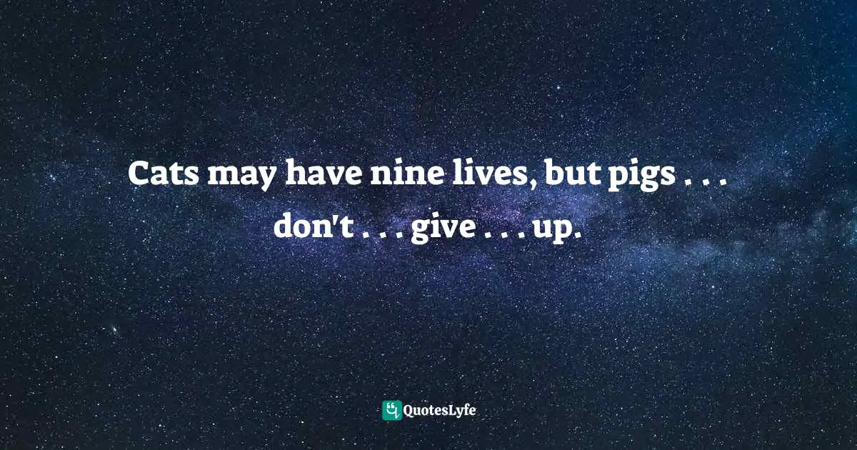 Cats may have nine lives, but pigs . . . don't . . . give . . . up.