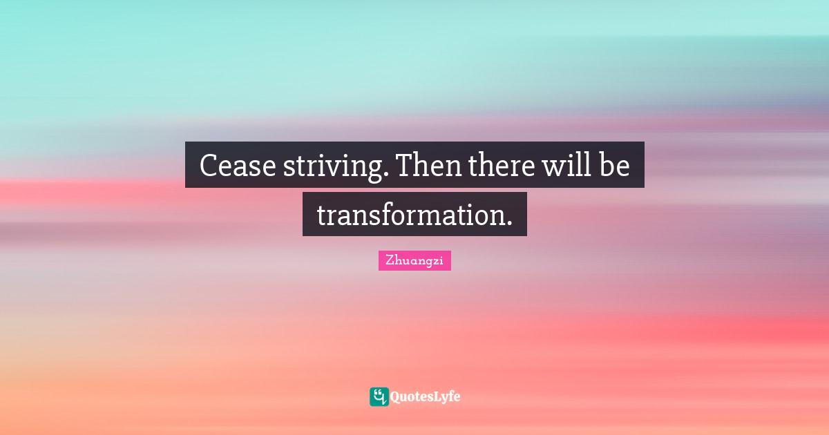 Cease striving. Then there will be transformation.