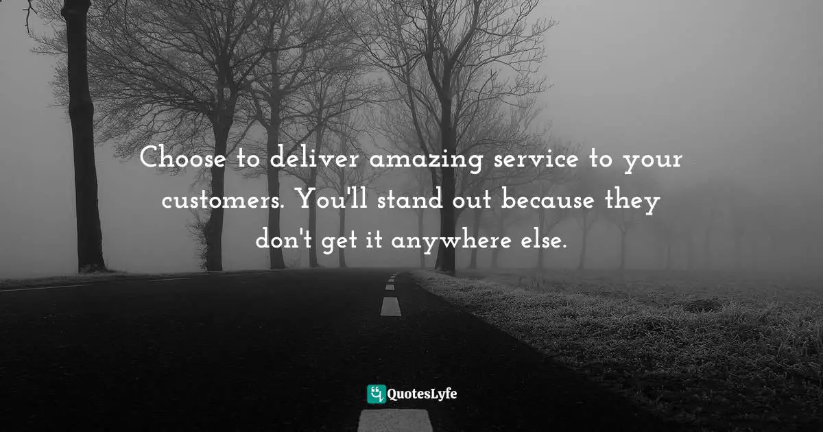 Choose to deliver amazing service to your customers. You'll stand out because they don't get it anywhere else.