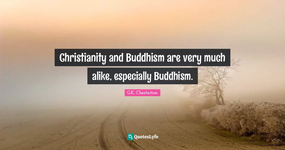 Christianity and Buddhism are very much alike, especially Buddhism.