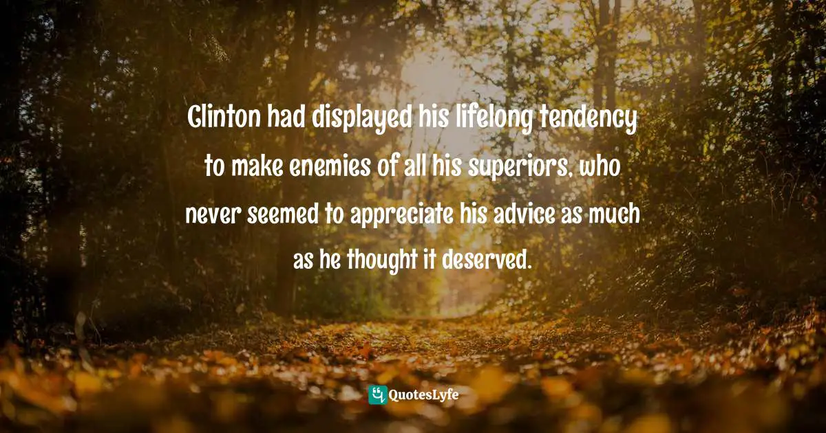 Clinton had displayed his lifelong tendency to make enemies of all his superiors, who never seemed to appreciate his advice as much as he thought it deserved.