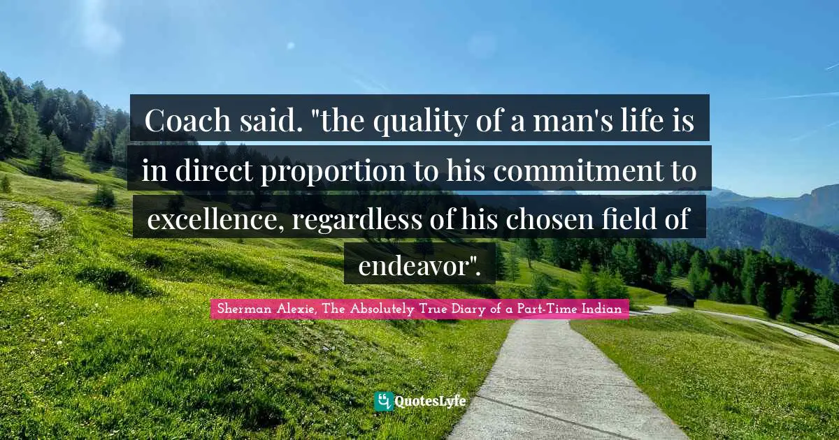 Coach said. "the quality of a man's life is in direct proportion to his commitment to excellence, regardless of his chosen field of endeavor".