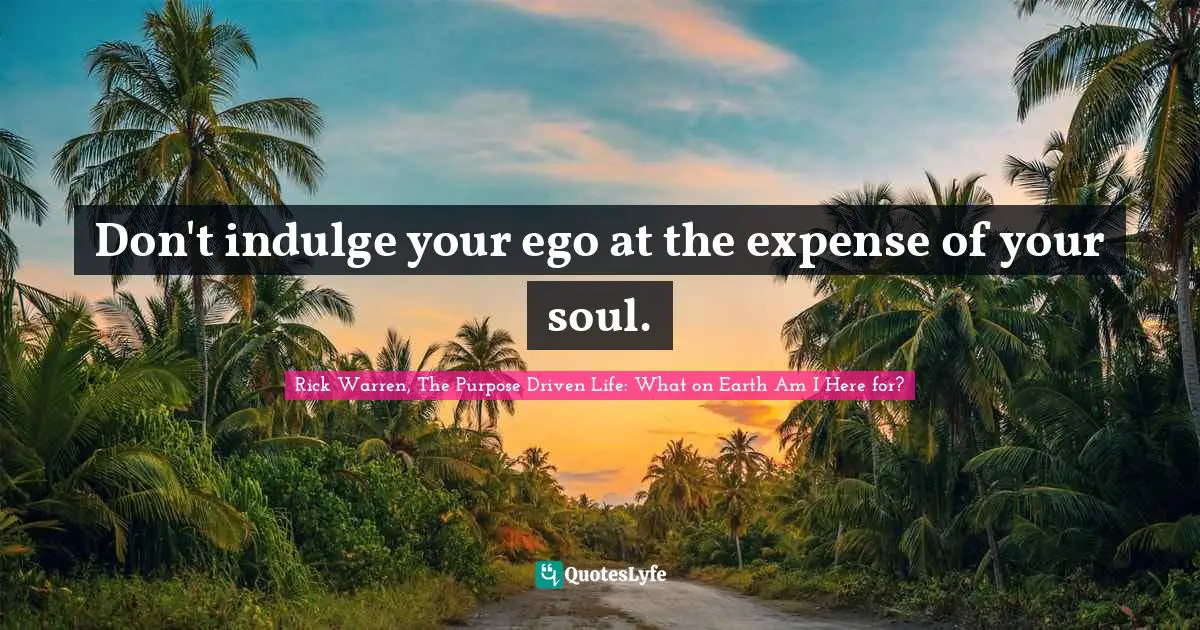 Rick Warren, The Purpose Driven Life: What On Earth Am I Here For? Quotes: "Don't indulge your ego at the expense of your soul."
