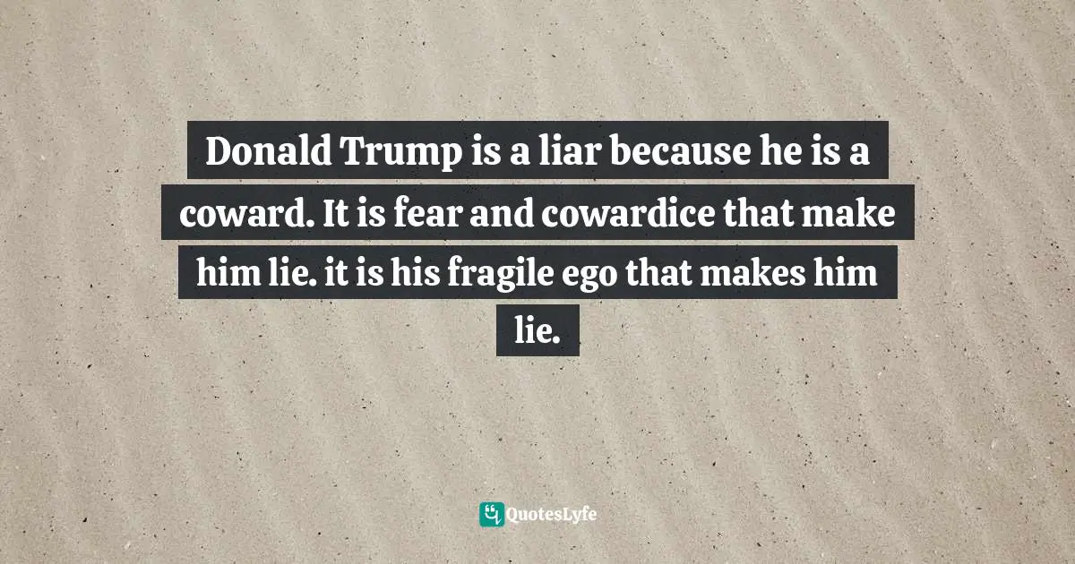 Compulsive Lying Quotes: "Donald Trump is a liar because he is a coward. It is fear and cowardice that make him lie. it is his fragile ego that makes him lie."