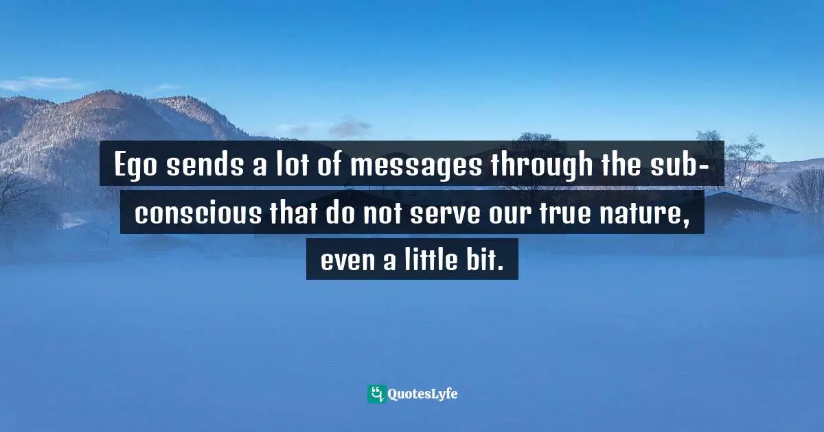 EGO Quotes: "Ego sends a lot of messages through the sub-conscious that do not serve our true nature, even a little bit."