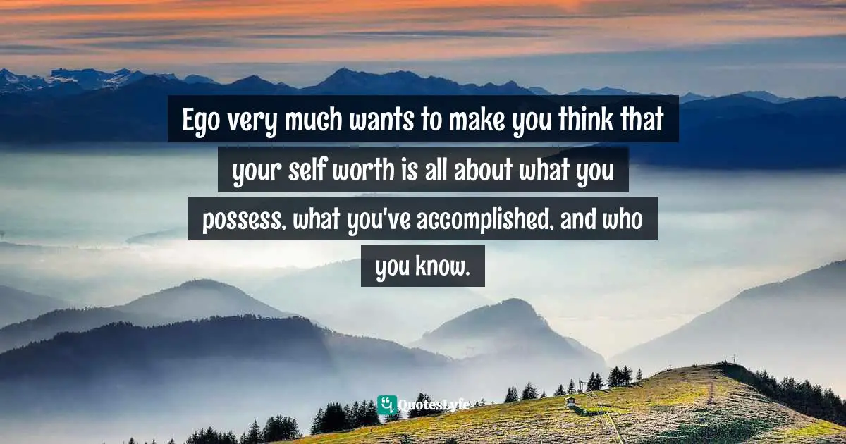 EGO Quotes: "Ego very much wants to make you think that your self worth is all about what you possess, what you've accomplished, and who you know."