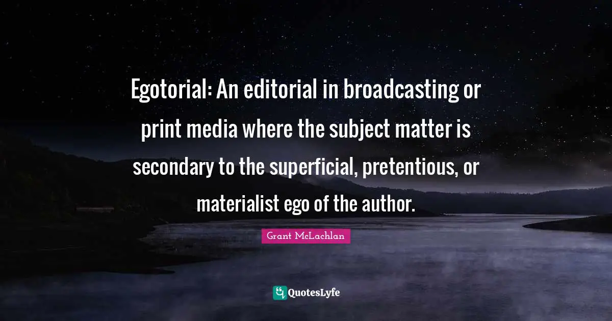 Egotorial: An editorial in broadcasting or print media where the subject matter is secondary to the superficial, pretentious, or materialist ego of the author.