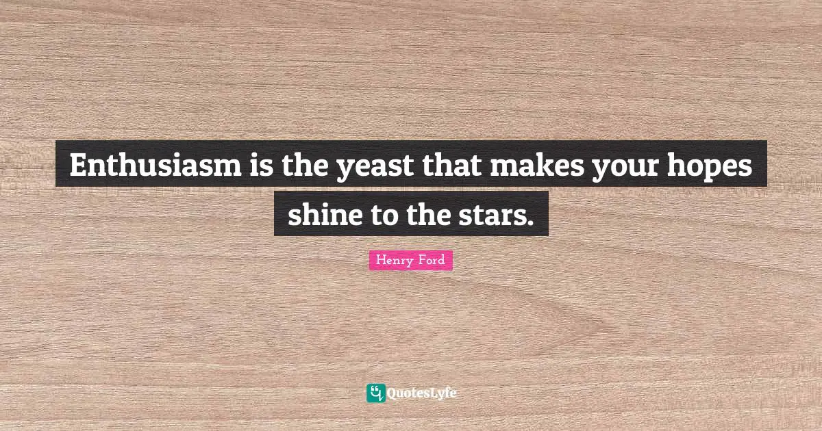 Enthusiasm is the yeast that makes your hopes shine to the stars.