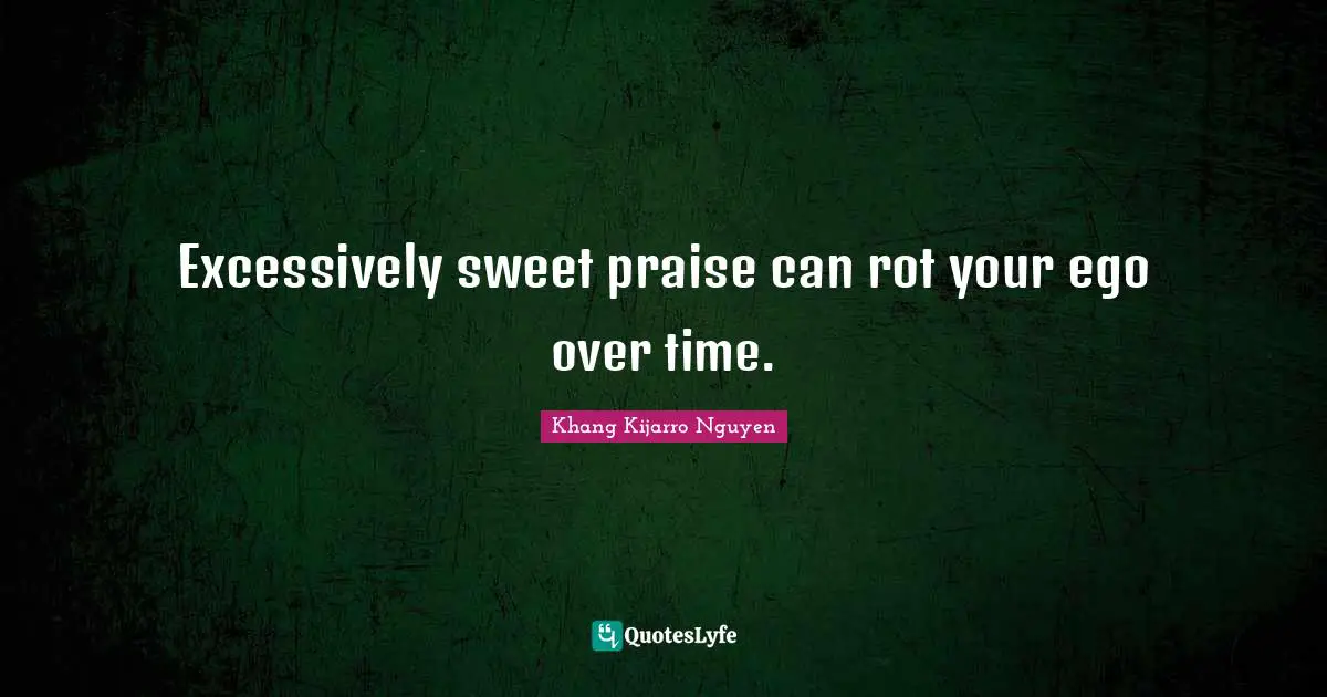 Khang Kijarro Nguyen Quotes: "Excessively sweet praise can rot your ego over time."