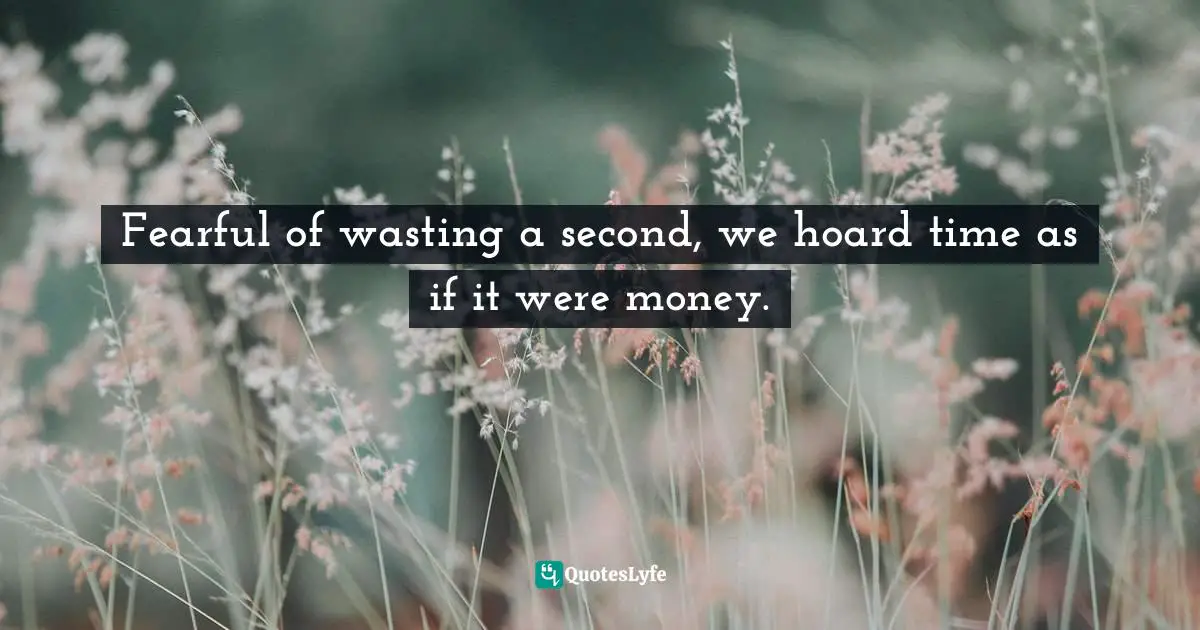 Fearful of wasting a second, we hoard time as if it were money.