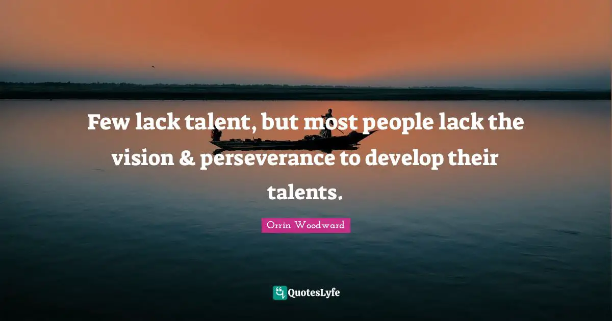 Few lack talent, but most people lack the vision & perseverance to develop their talents.