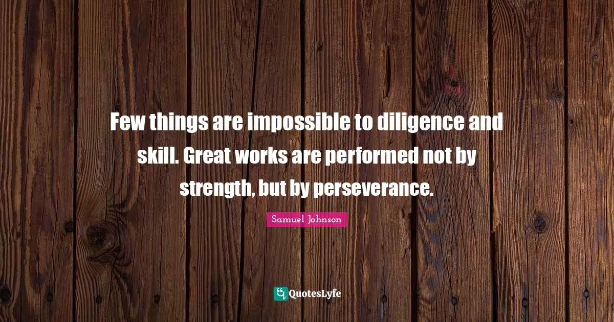 Few things are impossible to diligence and skill. Great works are performed not by strength, but by perseverance.
