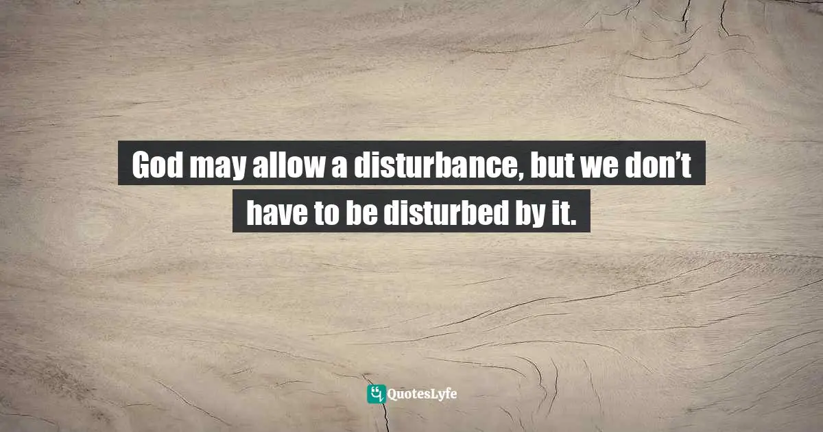 God may allow a disturbance, but we don’t have to be disturbed by it.
