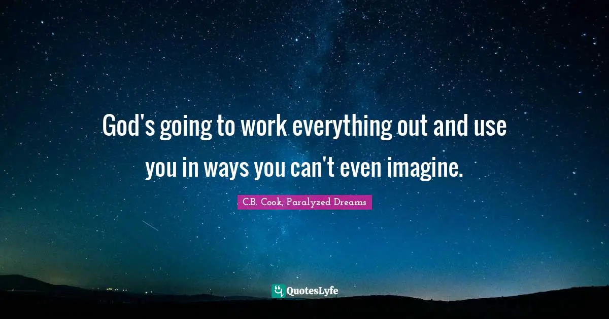 God's going to work everything out and use you in ways you can't even imagine.
