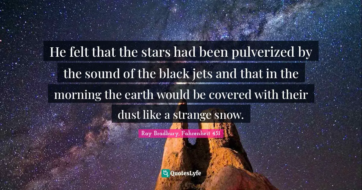 He felt that the stars had been pulverized by the sound of the black jets and that in the morning the earth would be covered with their dust like a strange snow.