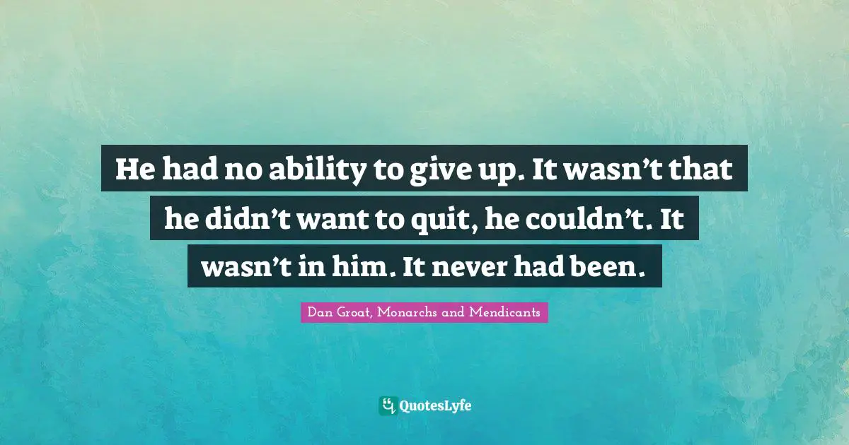 Dan Groat, Monarchs And Mendicants Quotes: "He had no ability to give up. It wasn’t that he didn’t want to quit, he couldn’t. It wasn’t in him. It never had been."