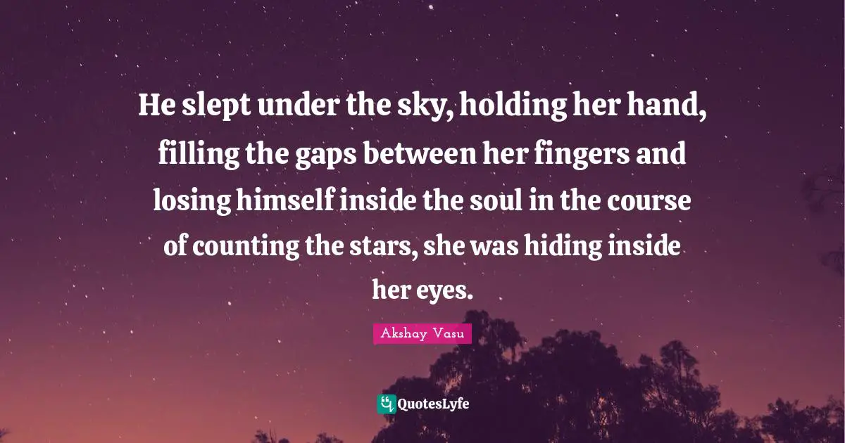 Akshay Vasu Quotes: He slept under the sky, holding her hand, filling the gaps between her fingers and losing himself inside the soul in the course of counting the stars, she was hiding inside her eyes.