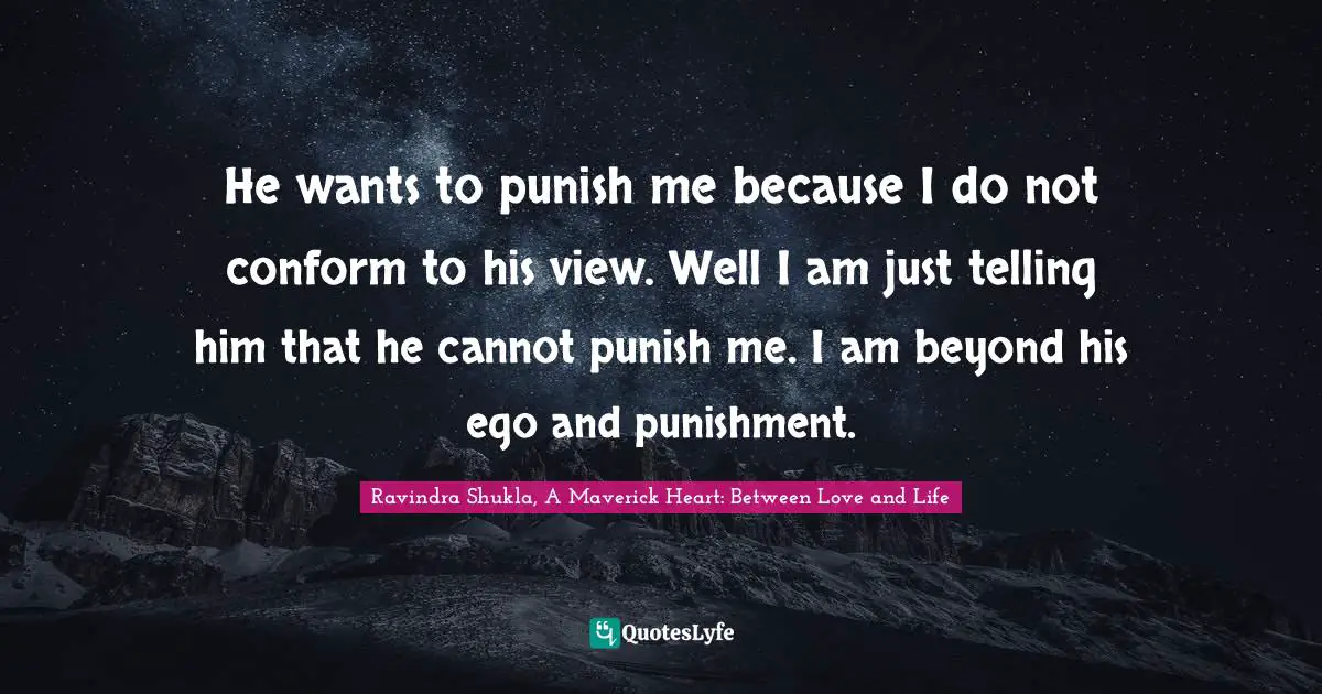 Ravindra Shukla, A Maverick Heart: Between Love And Life Quotes: "He wants to punish me because I do not conform to his view. Well I am just telling him that he cannot punish me. I am beyond his ego and punishment."
