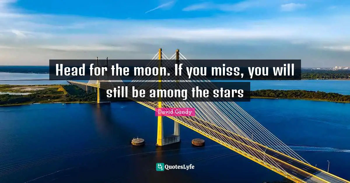Head for the moon. If you miss, you will still be among the stars