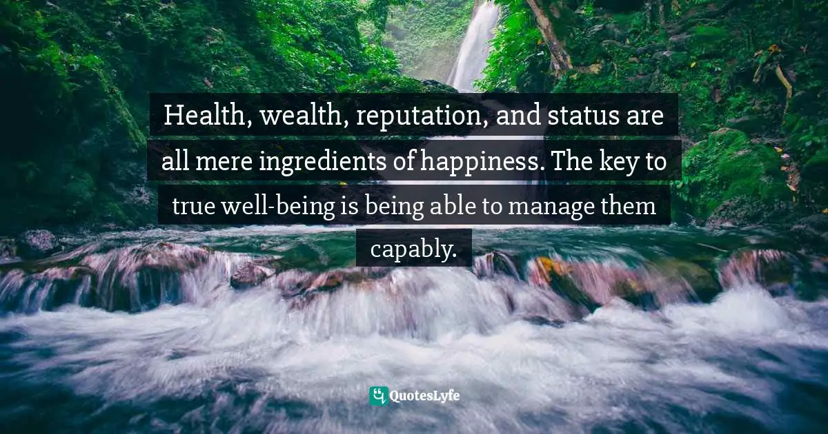 Health, wealth, reputation, and status are all mere ingredients of happiness. The key to true well-being is being able to manage them capably.