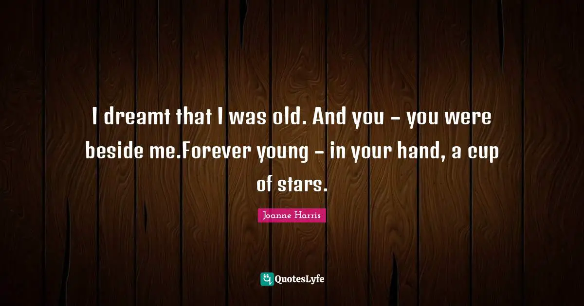 I dreamt that I was old. And you – you were beside me.Forever young – in your hand, a cup of stars.