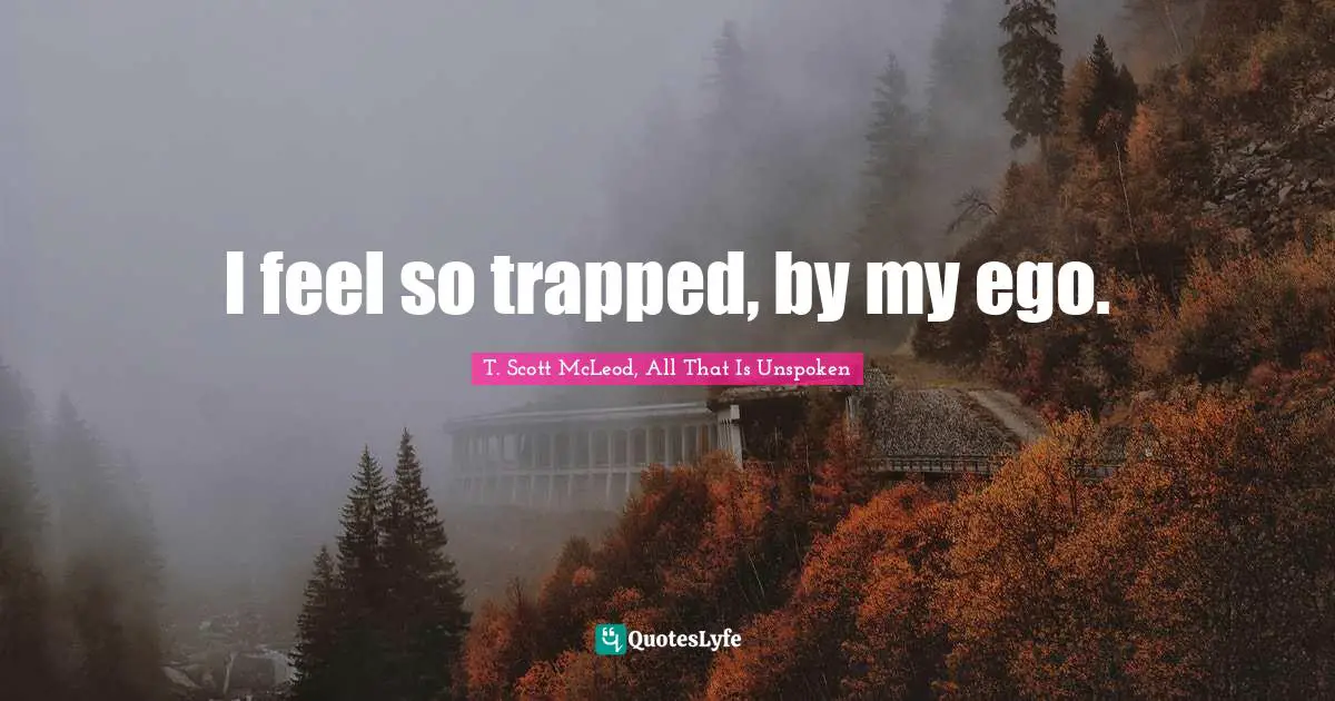 I feel so trapped, by my ego.