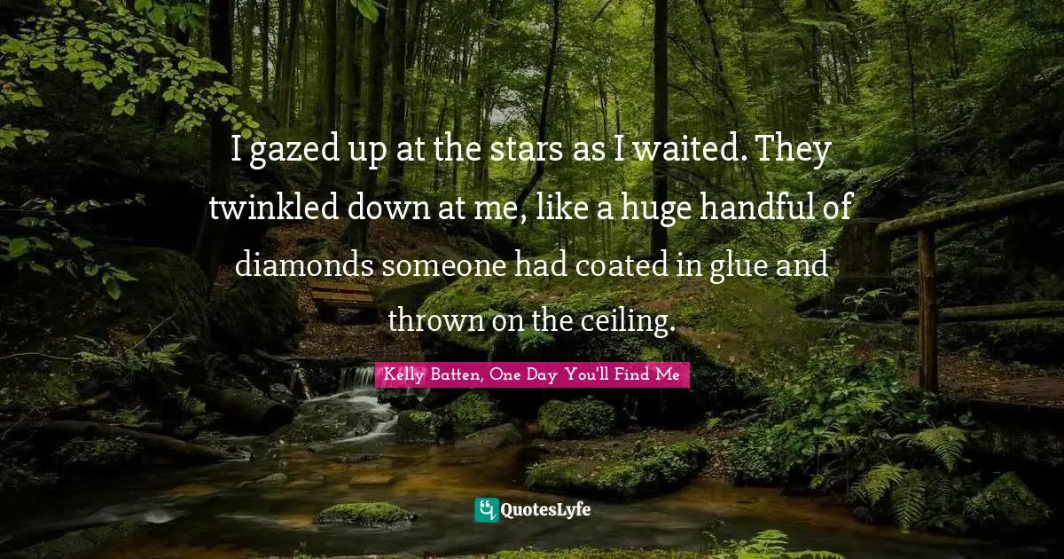 I gazed up at the stars as I waited. They twinkled down at me, like a huge handful of diamonds someone had coated in glue and thrown on the ceiling.