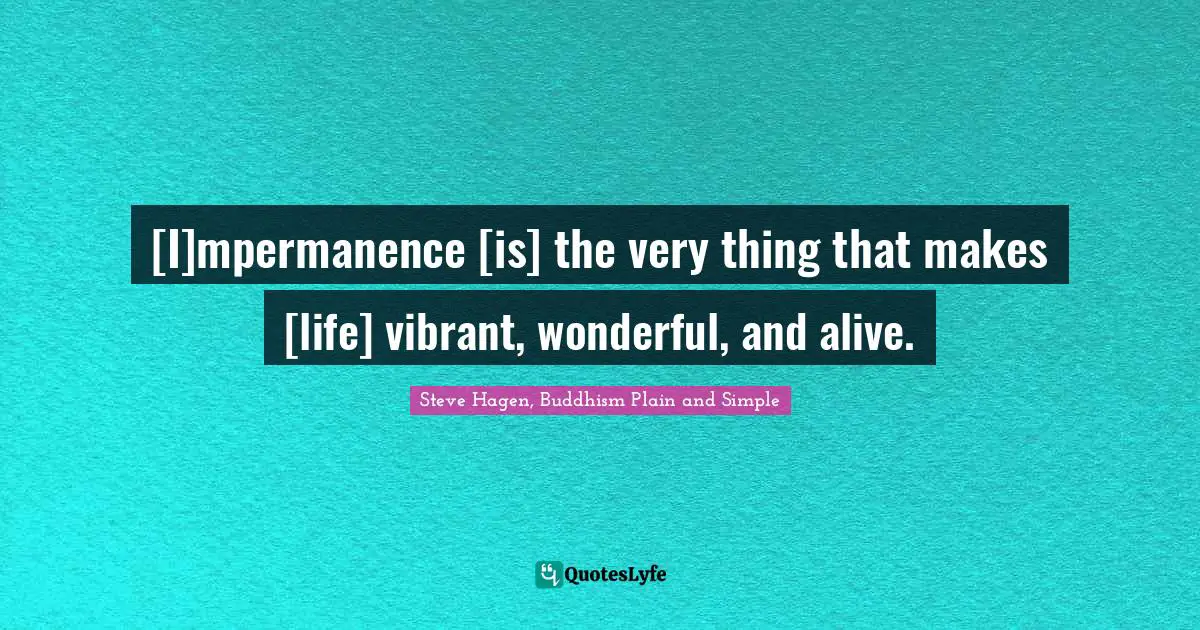 Steve Hagen, Buddhism Plain And Simple Quotes: "[I]mpermanence [is] the very thing that makes [life] vibrant, wonderful, and alive."