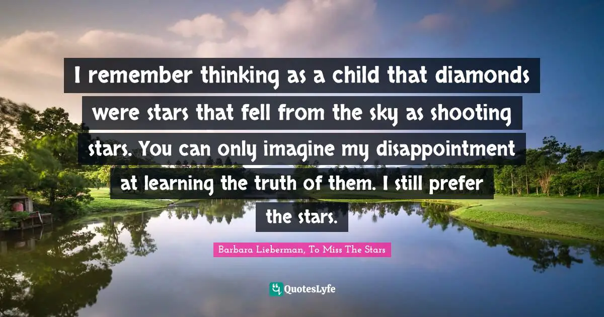I remember thinking as a child that diamonds were stars that fell from the sky as shooting stars. You can only imagine my disappointment at learning the truth of them. I still prefer the stars.