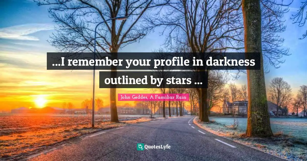 John Geddes, A Familiar Rain Quotes: "...I remember your profile in darkness outlined by stars ..."