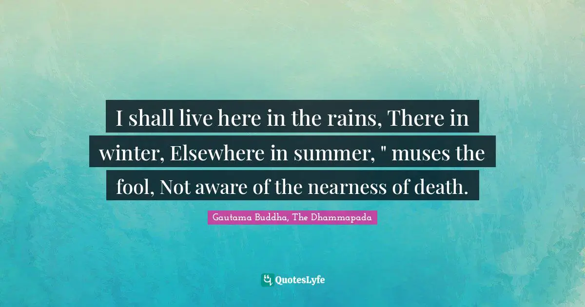 Gautama Buddha, The Dhammapada Quotes: I shall live here in the rains, There in winter, Elsewhere in summer, 