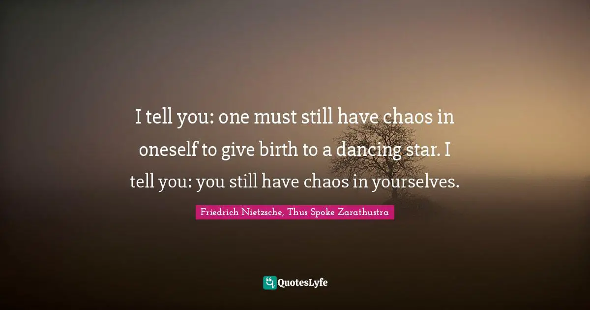 Friedrich Nietzsche, Thus Spoke Zarathustra Quotes: "I tell you: one must still have chaos in oneself to give birth to a dancing star. I tell you: you still have chaos in yourselves."
