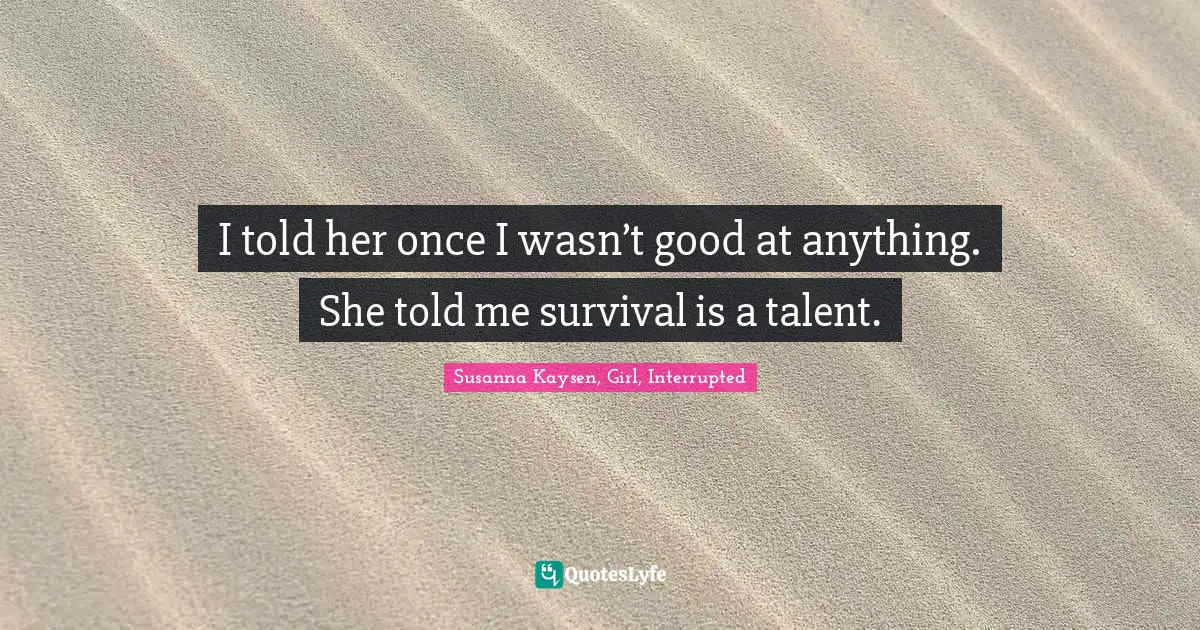 Susanna Kaysen Quotes: "I told her once I wasn’t good at anything. She told me survival is a talent."