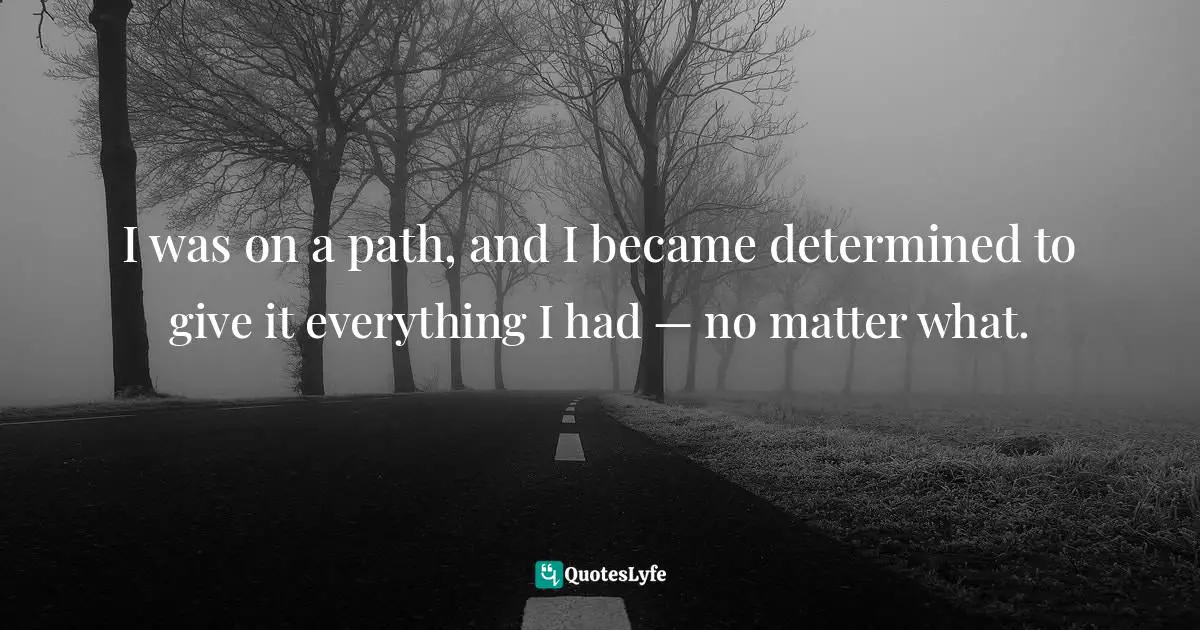 I was on a path, and I became determined to give it everything I had — no matter what.